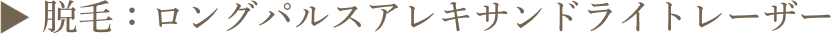 ▶︎ 脱毛:ロングパルスアレキサンドライトレーザー